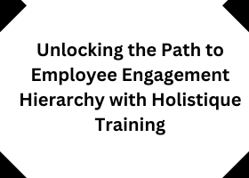 Unlocking the Path to Employee Engagement Hierarchy with Holistique Training